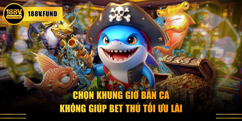 Chọn khung giờ bắn cá không giúp bet thủ tối ưu lãi